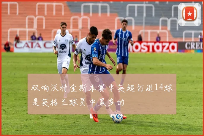 双响沃特金斯本赛季英超打进14球是英格兰球员中最多的